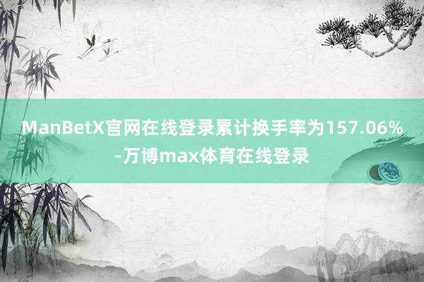 ManBetX官网在线登录累计换手率为157.06%-万博max体育在线登录