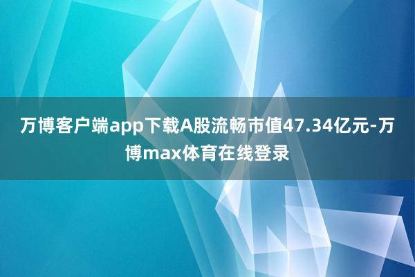 万博客户端app下载A股流畅市值47.34亿元-万博max体育在线登录