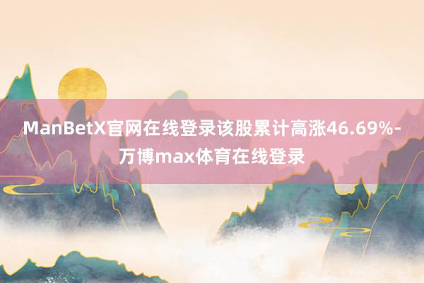ManBetX官网在线登录该股累计高涨46.69%-万博max体育在线登录
