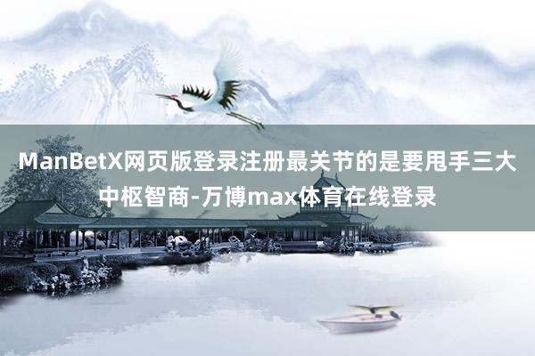 ManBetX网页版登录注册最关节的是要甩手三大中枢智商-万博max体育在线登录