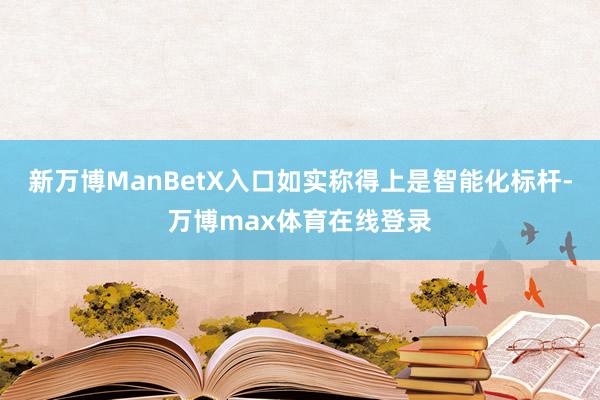 新万博ManBetX入口如实称得上是智能化标杆-万博max体育在线登录