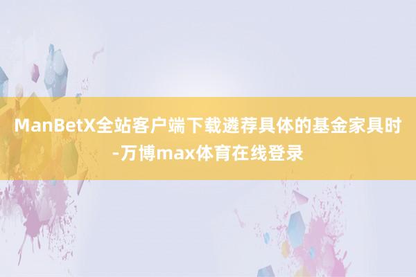 ManBetX全站客户端下载遴荐具体的基金家具时-万博max体育在线登录