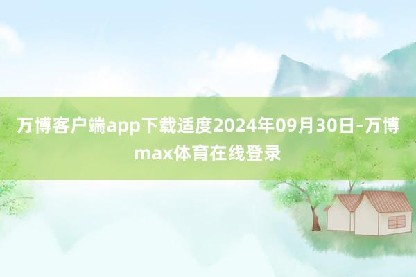 万博客户端app下载适度2024年09月30日-万博max体育在线登录