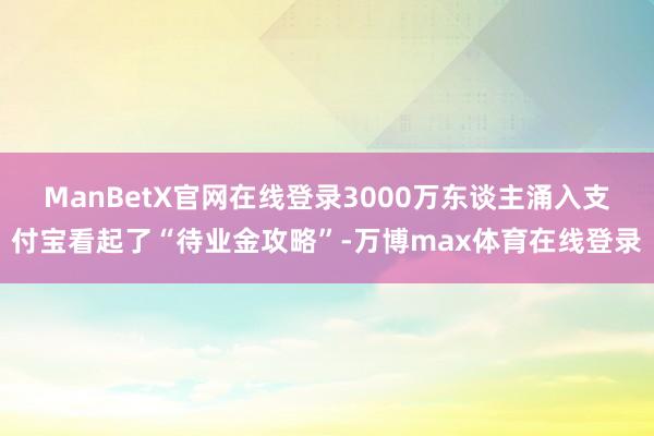 ManBetX官网在线登录3000万东谈主涌入支付宝看起了“待业金攻略”-万博max体育在线登录