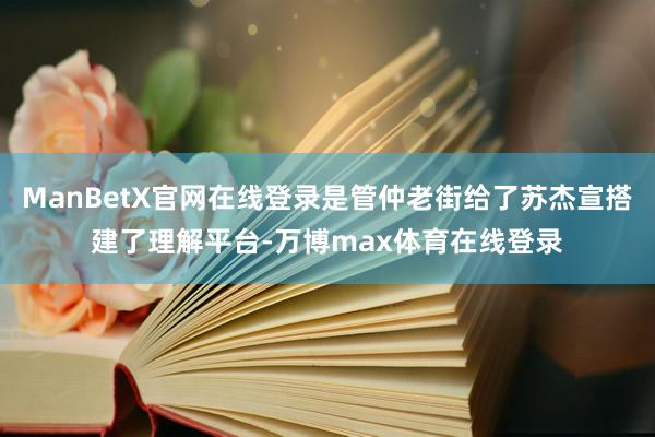 ManBetX官网在线登录是管仲老街给了苏杰宣搭建了理解平台-万博max体育在线登录