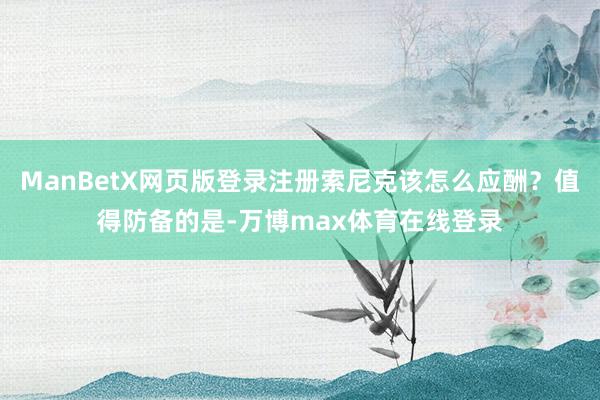 ManBetX网页版登录注册索尼克该怎么应酬？值得防备的是-万博max体育在线登录