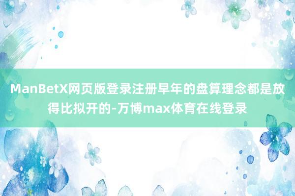 ManBetX网页版登录注册早年的盘算理念都是放得比拟开的-万博max体育在线登录