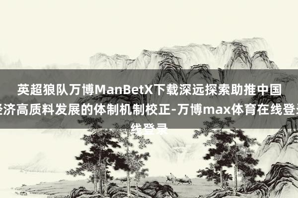 英超狼队万博ManBetX下载深远探索助推中国经济高质料发展的体制机制校正-万博max体育在线登录