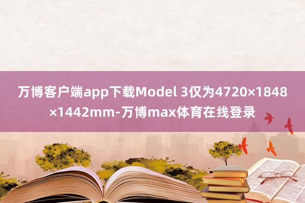 万博客户端app下载Model 3仅为4720×1848×1442mm-万博max体育在线登录
