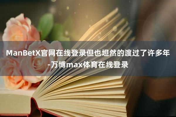 ManBetX官网在线登录但也坦然的渡过了许多年-万博max体育在线登录