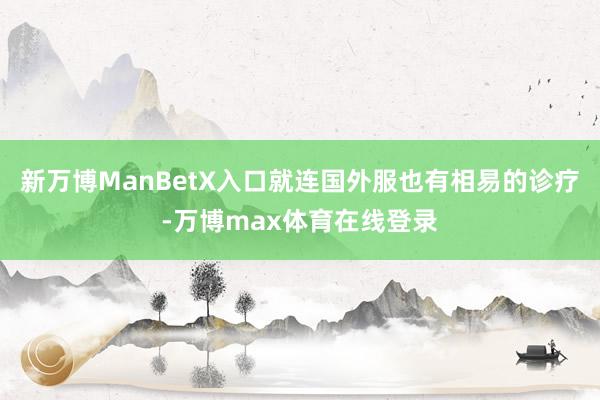 新万博ManBetX入口就连国外服也有相易的诊疗-万博max体育在线登录