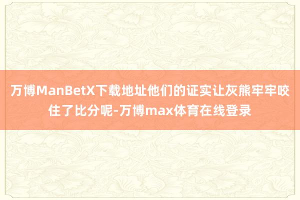 万博ManBetX下载地址他们的证实让灰熊牢牢咬住了比分呢-万博max体育在线登录