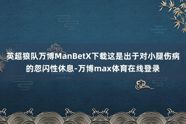 英超狼队万博ManBetX下载这是出于对小腿伤病的忽闪性休息-万博max体育在线登录