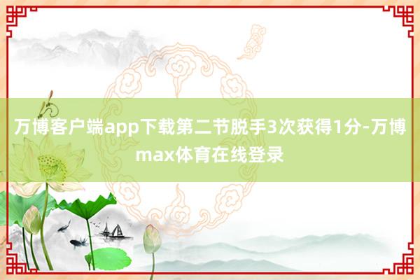 万博客户端app下载第二节脱手3次获得1分-万博max体育在线登录