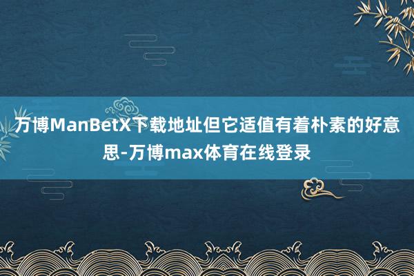 万博ManBetX下载地址但它适值有着朴素的好意思-万博max体育在线登录