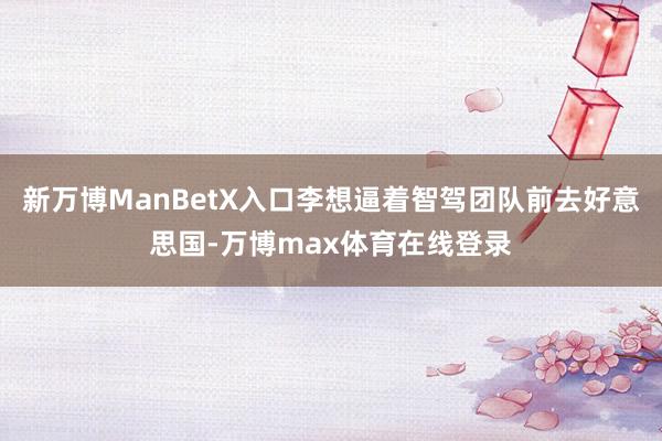 新万博ManBetX入口李想逼着智驾团队前去好意思国-万博max体育在线登录