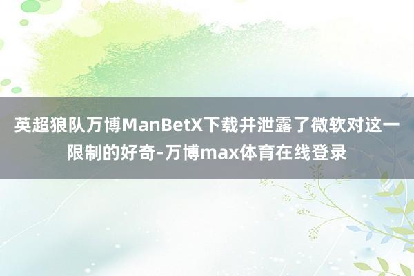 英超狼队万博ManBetX下载并泄露了微软对这一限制的好奇-万博max体育在线登录