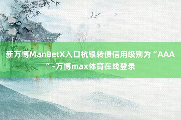 新万博ManBetX入口杭银转债信用级别为“AAA”-万博max体育在线登录