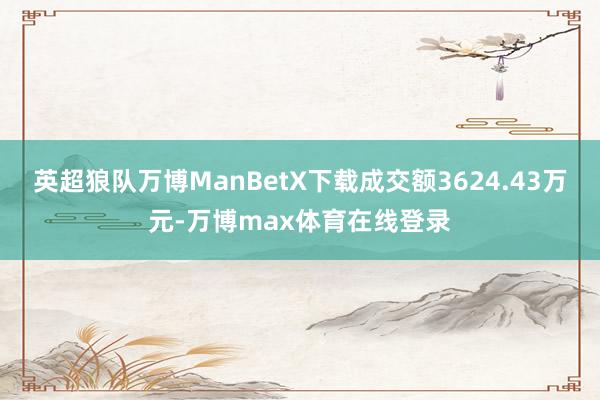 英超狼队万博ManBetX下载成交额3624.43万元-万博max体育在线登录