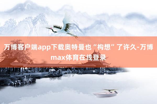 万博客户端app下载奥特曼也“构想”了许久-万博max体育在线登录