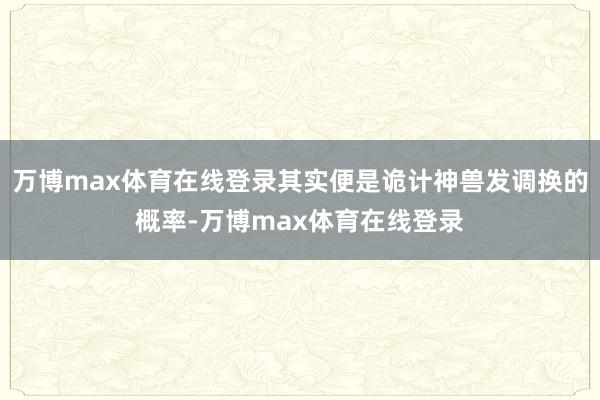 万博max体育在线登录其实便是诡计神兽发调换的概率-万博max体育在线登录