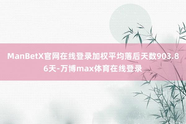 ManBetX官网在线登录加权平均落后天数903.86天-万博max体育在线登录