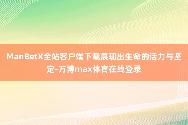 ManBetX全站客户端下载展现出生命的活力与坚定-万博max体育在线登录