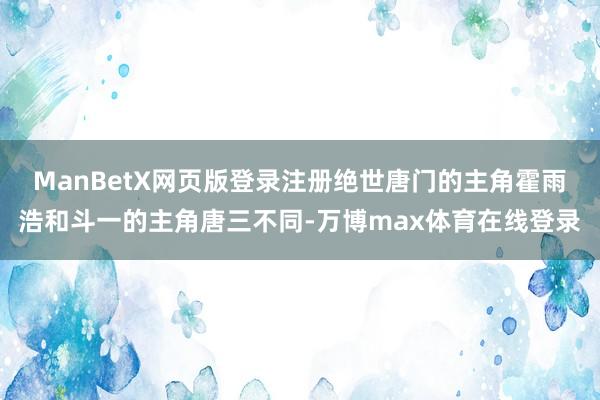 ManBetX网页版登录注册绝世唐门的主角霍雨浩和斗一的主角唐三不同-万博max体育在线登录