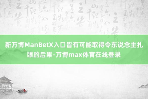 新万博ManBetX入口皆有可能取得令东说念主扎眼的后果-万博max体育在线登录