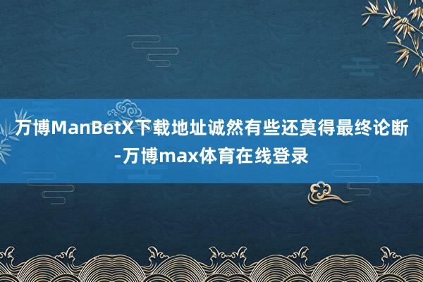 万博ManBetX下载地址诚然有些还莫得最终论断-万博max体育在线登录