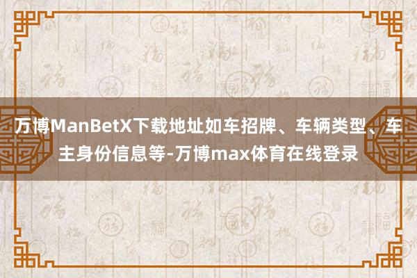 万博ManBetX下载地址如车招牌、车辆类型、车主身份信息等-万博max体育在线登录