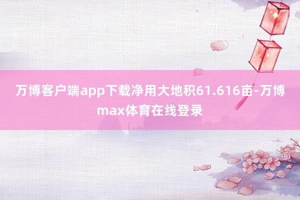 万博客户端app下载净用大地积61.616亩-万博max体育在线登录