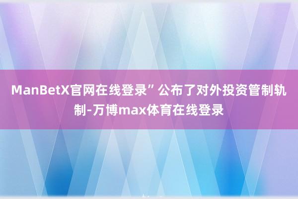ManBetX官网在线登录”公布了对外投资管制轨制-万博max体育在线登录