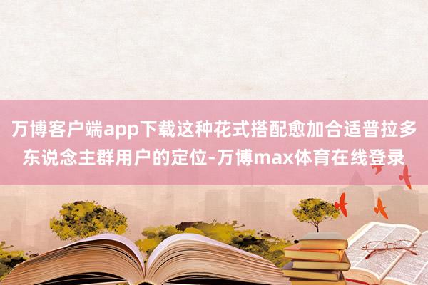 万博客户端app下载这种花式搭配愈加合适普拉多东说念主群用户的定位-万博max体育在线登录