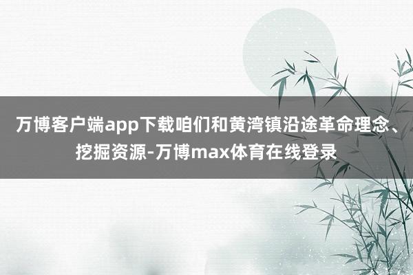 万博客户端app下载咱们和黄湾镇沿途革命理念、挖掘资源-万博max体育在线登录