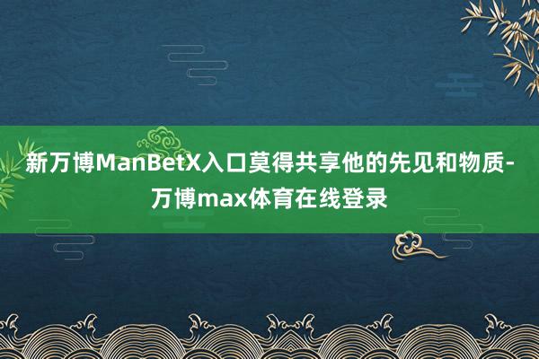 新万博ManBetX入口莫得共享他的先见和物质-万博max体育在线登录