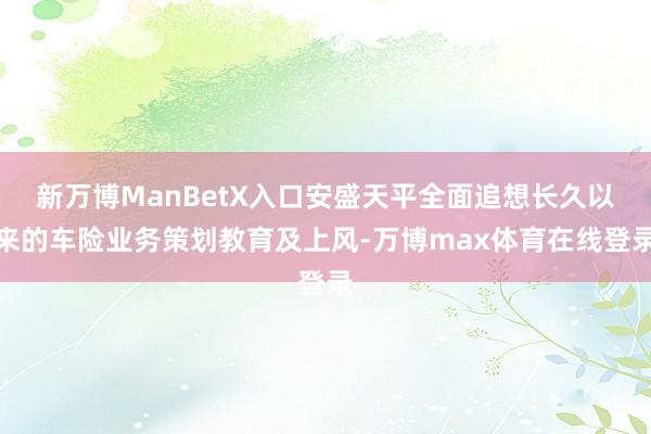 新万博ManBetX入口安盛天平全面追想长久以来的车险业务策划教育及上风-万博max体育在线登录