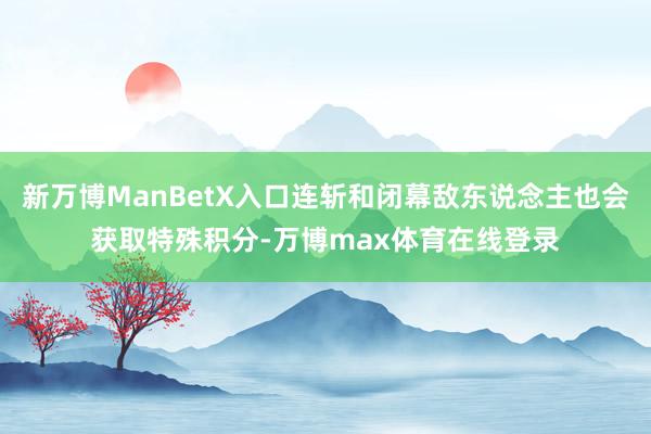 新万博ManBetX入口连斩和闭幕敌东说念主也会获取特殊积分-万博max体育在线登录