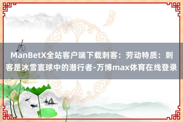 ManBetX全站客户端下载刺客：劳动特质：刺客是冰雪寰球中的潜行者-万博max体育在线登录