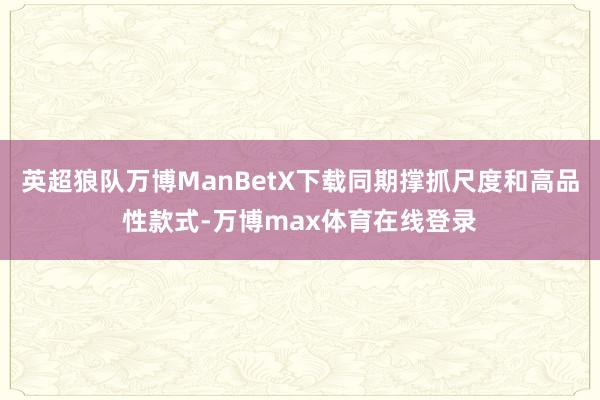 英超狼队万博ManBetX下载同期撑抓尺度和高品性款式-万博max体育在线登录