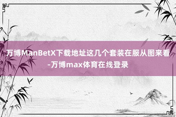 万博ManBetX下载地址这几个套装在服从图来看-万博max体育在线登录