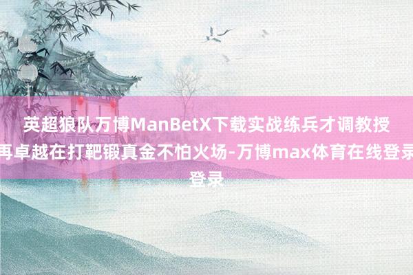 英超狼队万博ManBetX下载实战练兵才调教授再卓越在打靶锻真金不怕火场-万博max体育在线登录
