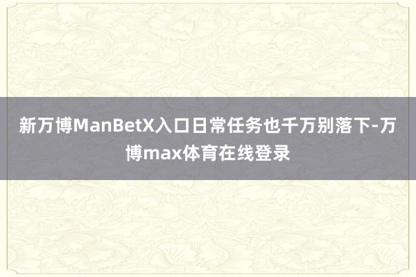 新万博ManBetX入口日常任务也千万别落下-万博max体育在线登录