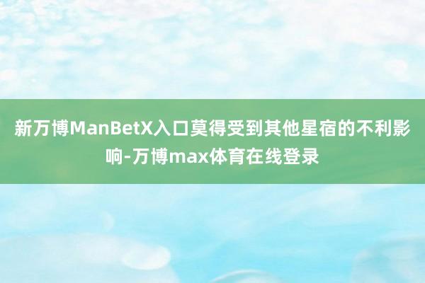 新万博ManBetX入口莫得受到其他星宿的不利影响-万博max体育在线登录