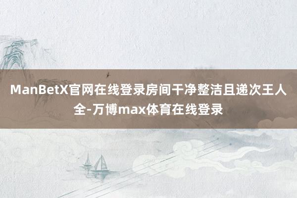 ManBetX官网在线登录房间干净整洁且递次王人全-万博max体育在线登录
