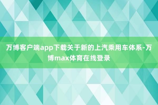 万博客户端app下载关于新的上汽乘用车体系-万博max体育在线登录