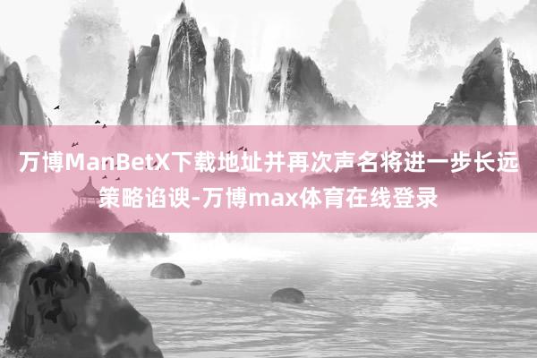 万博ManBetX下载地址并再次声名将进一步长远策略谄谀-万博max体育在线登录