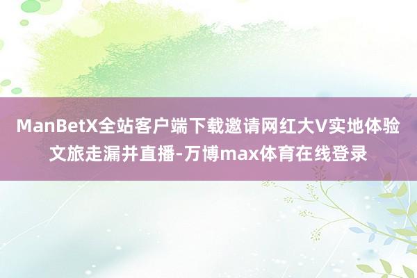 ManBetX全站客户端下载邀请网红大V实地体验文旅走漏并直播-万博max体育在线登录