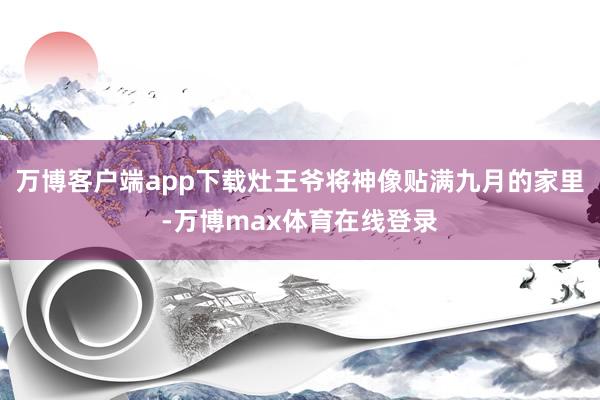 万博客户端app下载灶王爷将神像贴满九月的家里-万博max体育在线登录