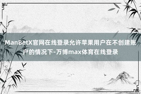 ManBetX官网在线登录允许苹果用户在不创建账户的情况下-万博max体育在线登录